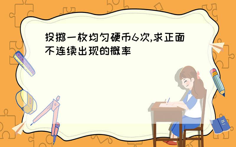 投掷一枚均匀硬币6次,求正面不连续出现的概率