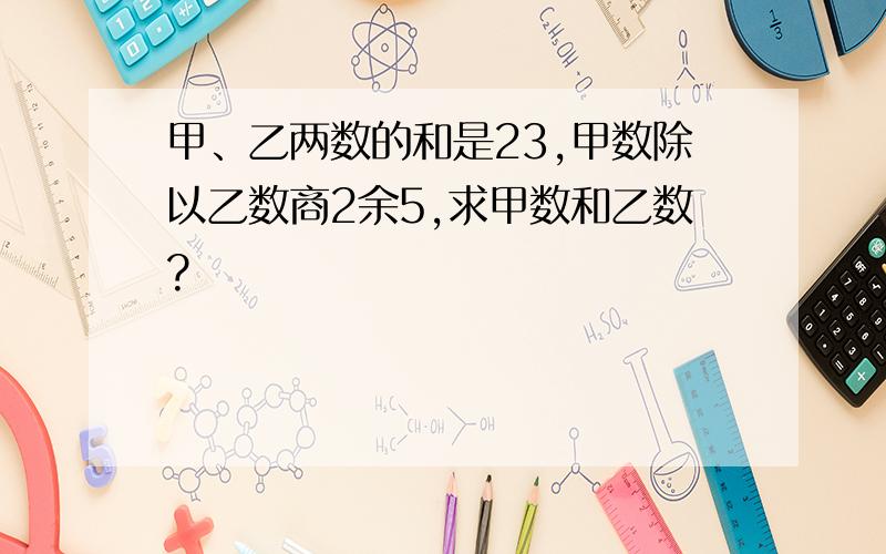 甲、乙两数的和是23,甲数除以乙数商2余5,求甲数和乙数?