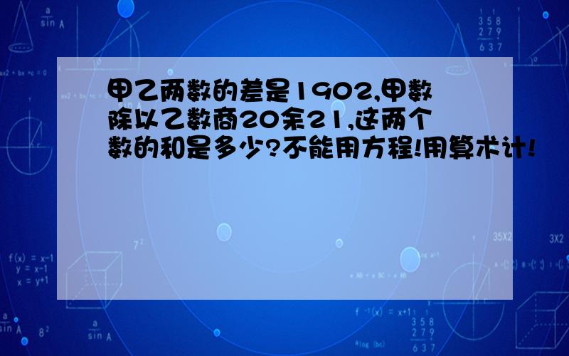 甲乙两数的差是1902,甲数除以乙数商20余21,这两个数的和是多少?不能用方程!用算术计!