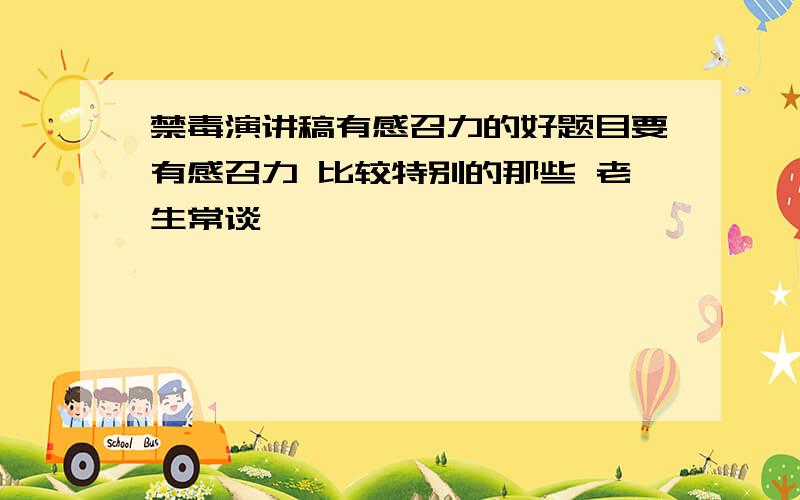 禁毒演讲稿有感召力的好题目要有感召力 比较特别的那些 老生常谈