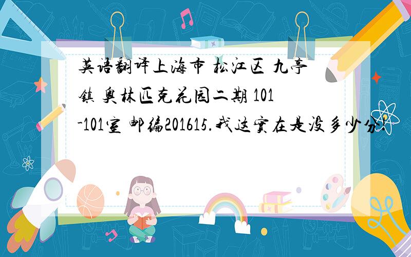 英语翻译上海市 松江区 九亭镇 奥林匹克花园二期 101-101室 邮编201615.我这实在是没多少分!