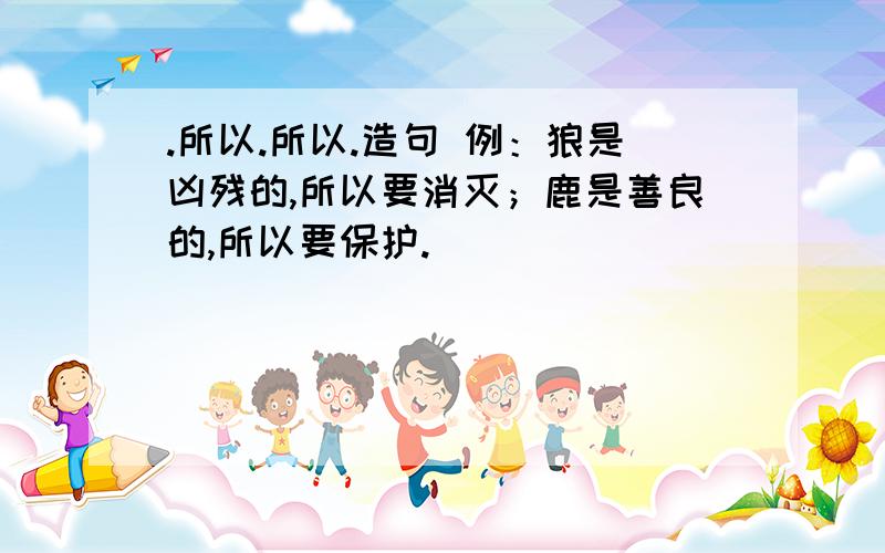 .所以.所以.造句 例：狼是凶残的,所以要消灭；鹿是善良的,所以要保护.