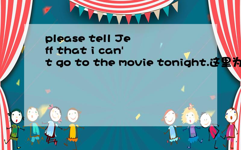 please tell Jeff that i can't go to the movie tonight.这里为什么用that...为什么说是 go to the movie...不说 see the movie 看电影