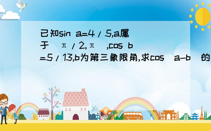 已知sin a=4/5,a属于（π/2,π）,cos b=5/13,b为第三象限角,求cos(a-b)的值打错，是-5/13