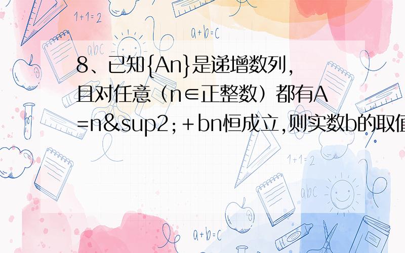 8、已知{An}是递增数列,且对任意（n∈正整数）都有A=n²＋bn恒成立,则实数b的取值范围是?