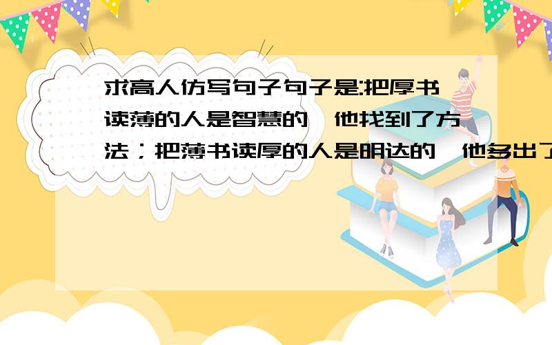 求高人仿写句子句子是:把厚书读薄的人是智慧的,他找到了方法；把薄书读厚的人是明达的,他多出了几分创建.所以打算恶搞一点,有没有男女生感情的?