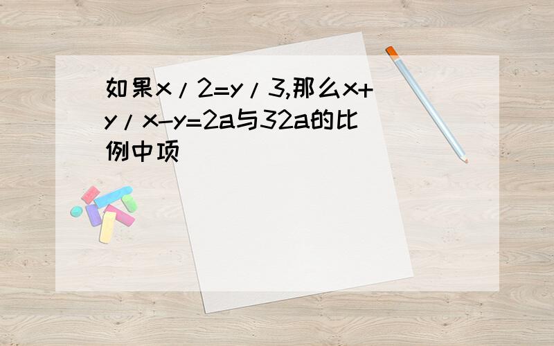 如果x/2=y/3,那么x+y/x-y=2a与32a的比例中项