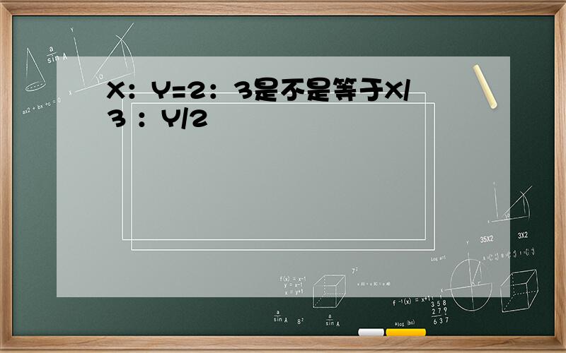 X：Y=2：3是不是等于X/3 ：Y/2