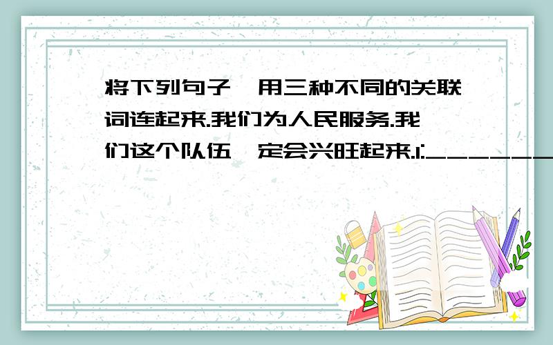 将下列句子,用三种不同的关联词连起来.我们为人民服务.我们这个队伍一定会兴旺起来.1:_______________________________________________2:_______________________________________________3:___________________________________