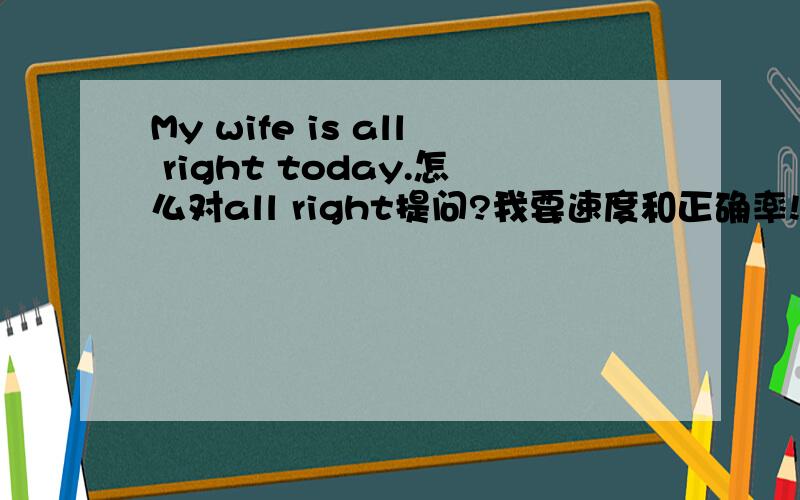 My wife is all right today.怎么对all right提问?我要速度和正确率!补悬赏积分15