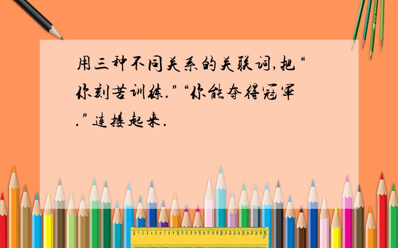 用三种不同关系的关联词,把“你刻苦训练.”“你能夺得冠军.”连接起来.