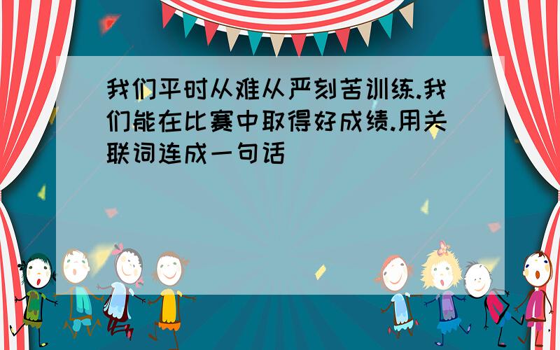 我们平时从难从严刻苦训练.我们能在比赛中取得好成绩.用关联词连成一句话