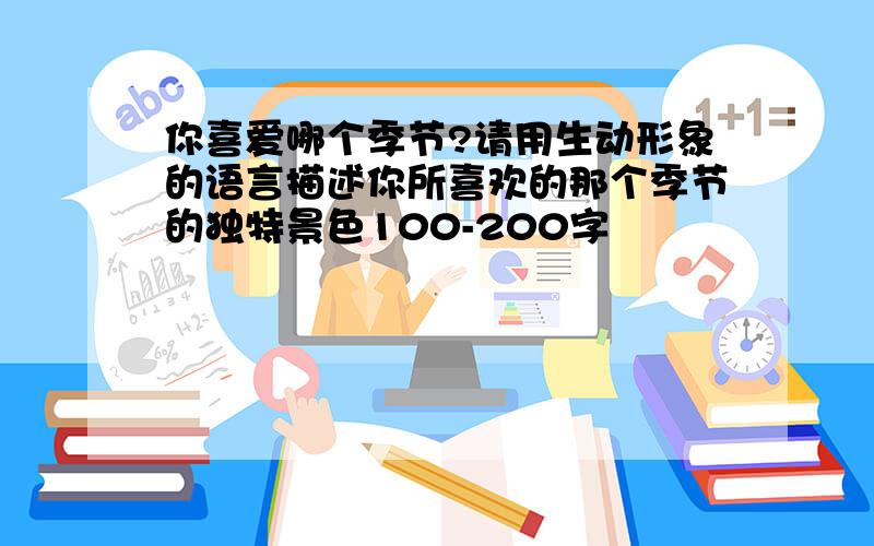 你喜爱哪个季节?请用生动形象的语言描述你所喜欢的那个季节的独特景色100-200字