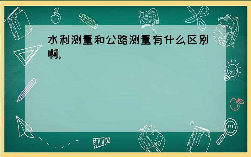 水利测量和公路测量有什么区别啊,