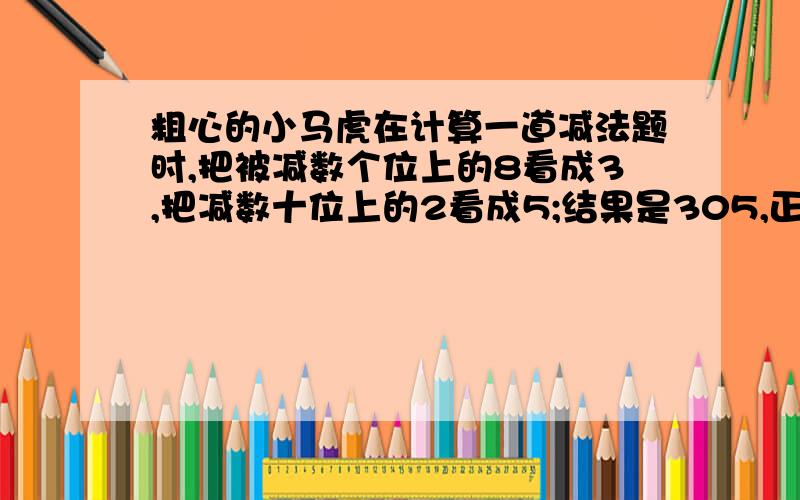 粗心的小马虎在计算一道减法题时,把被减数个位上的8看成3,把减数十位上的2看成5;结果是305,正确结果