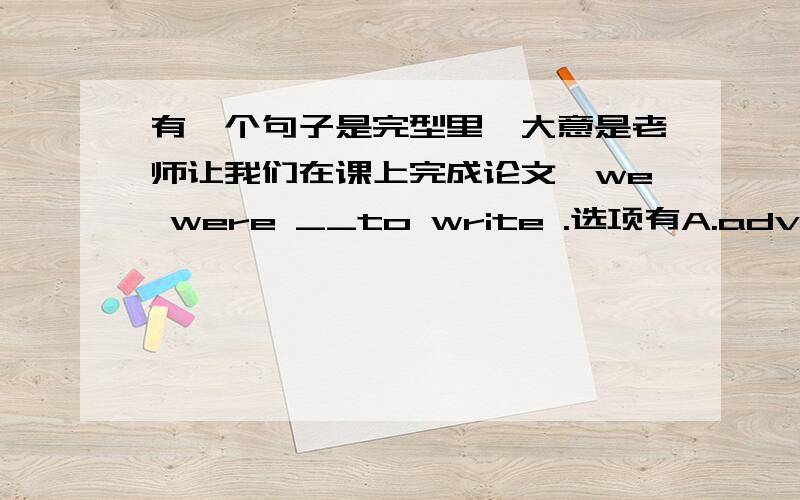 有一个句子是完型里,大意是老师让我们在课上完成论文,we were __to write .选项有A.advised B.expected