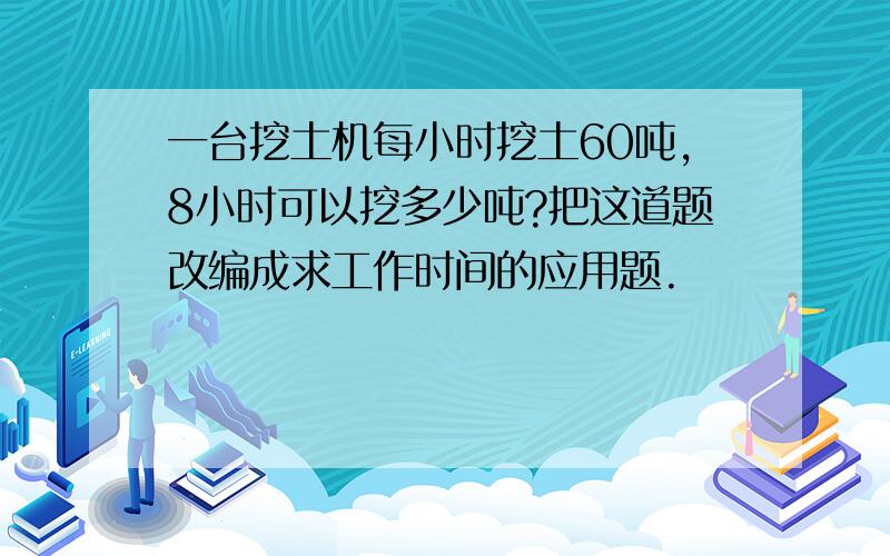 一台挖土机每小时挖土60吨,8小时可以挖多少吨?把这道题改编成求工作时间的应用题.