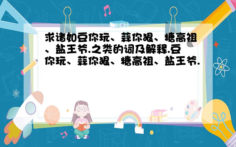 求诸如豆你玩、蒜你狠、糖高祖、盐王爷.之类的词及解释.豆你玩、蒜你狠、糖高祖、盐王爷.