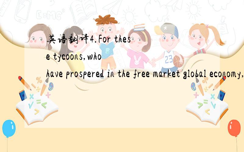 英语翻译4.For these tycoons,who have prospered in the free market global economy,government and the public sector are monopolistic and inefficient.Governments may have built the welfare state in the 20th century,but to provide them with free cash