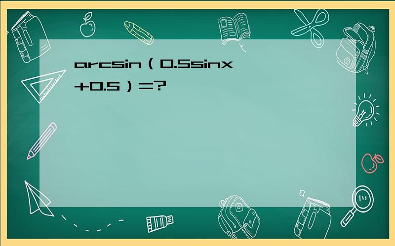 arcsin（0.5sinx+0.5）=?