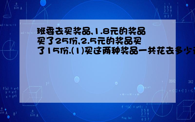 班委去买奖品,1.8元的奖品买了25份,2.5元的奖品买了15份.(1)买这两种奖品一共花去多少元?他们带了100元,应找回多少元?余下的钱还想买20份0.8元的奖品,