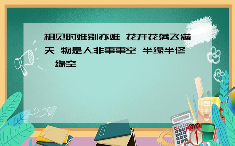 相见时难别亦难 花开花落飞满天 物是人非事事空 半缘半修一缘空