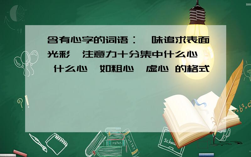 含有心字的词语：一味追求表面光彩,注意力十分集中什么心  什么心,如粗心、虚心 的格式