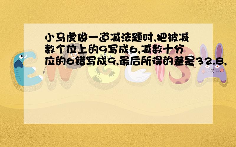 小马虎做一道减法题时,把被减数个位上的9写成6,减数十分位的6错写成9,最后所得的差是32.8,