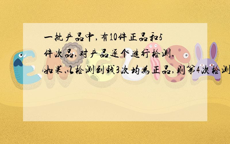 一批产品中,有10件正品和5件次品,对产品逐个进行检测,如果以检测到钱3次均为正品,则第4次检测的产品仍为正品的概率