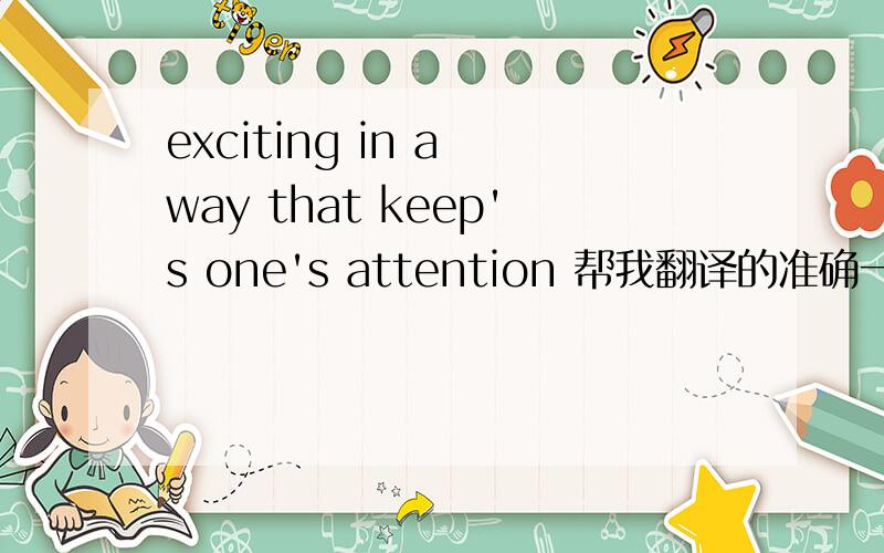 exciting in a way that keep's one's attention 帮我翻译的准确一点,