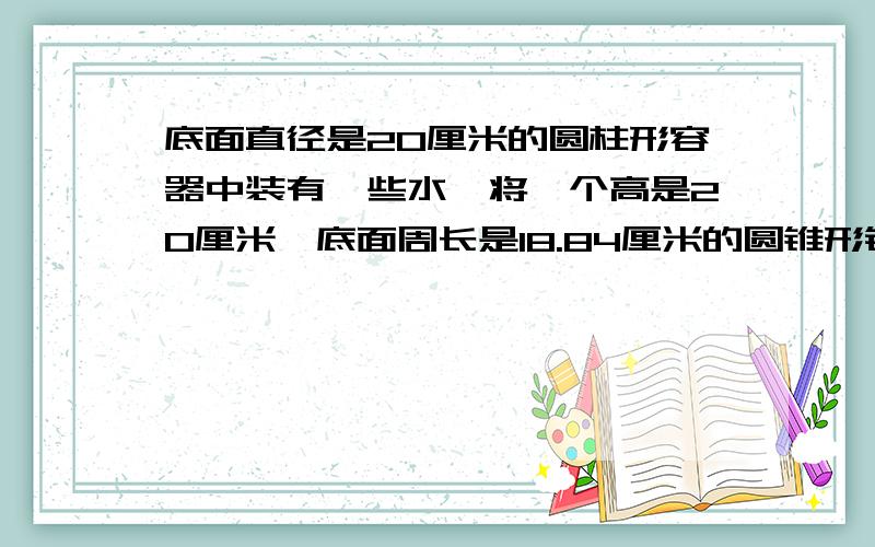 底面直径是20厘米的圆柱形容器中装有一些水,将一个高是20厘米,底面周长是18.84厘米的圆锥形铅锤浸没,在水中,取出铅锤后,容器中的水面会下降多少厘米?最好附带解题方法（解答带方法+15悬