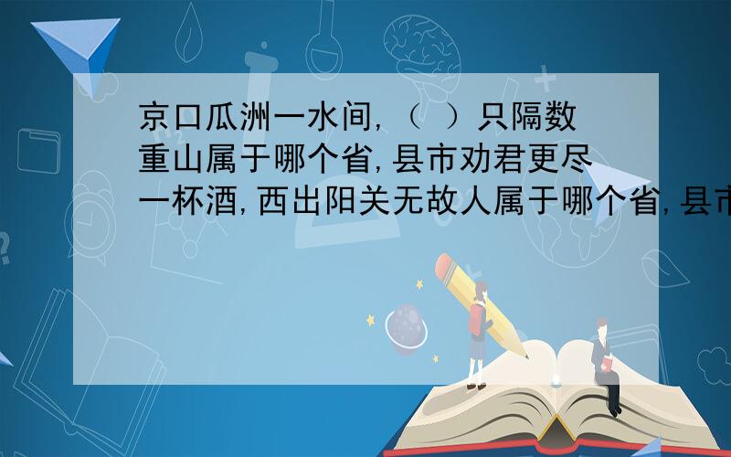 京口瓜洲一水间,（ ）只隔数重山属于哪个省,县市劝君更尽一杯酒,西出阳关无故人属于哪个省,县市朝辞白帝彩云间,千里江陵一日还属于哪个省,县市（ ）城外寒山寺,夜半钟声到客船属于哪