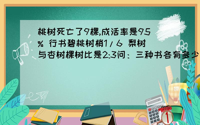 桃树死亡了9棵,成活率是95% 行书碧桃树梢1/6 梨树与杏树棵树比是2:3问：三种书各有多少棵