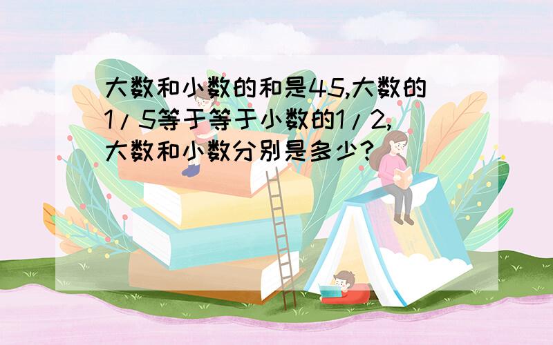 大数和小数的和是45,大数的1/5等于等于小数的1/2,大数和小数分别是多少?