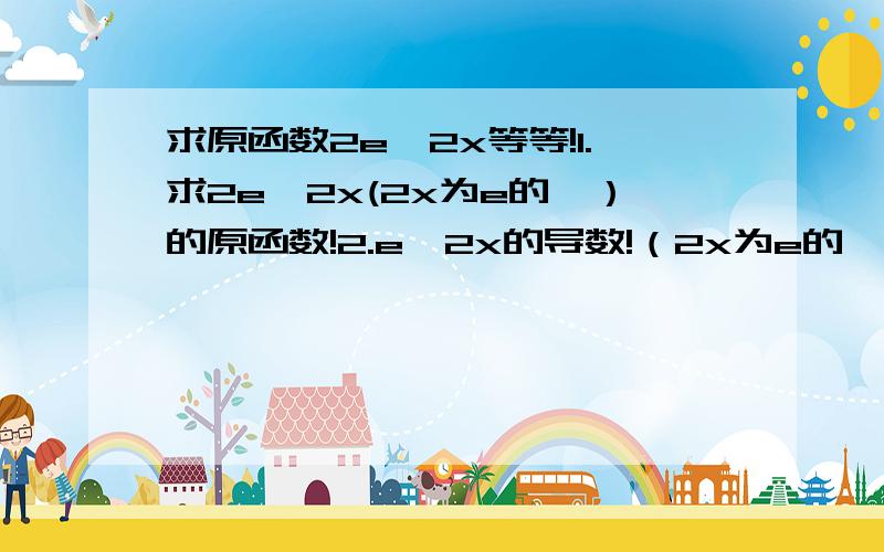 求原函数2e^2x等等!1.求2e^2x(2x为e的幂）的原函数!2.e^2x的导数!（2x为e的幂）