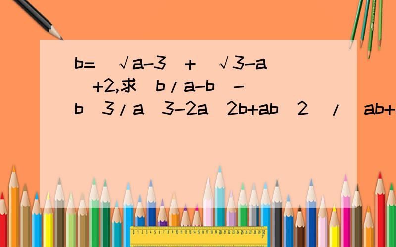 b=[√a-3]+[√3-a]+2,求[b/a-b]-[b^3/a^3-2a^2b+ab^2]/[ab+b^2/a^2-b^2]的值