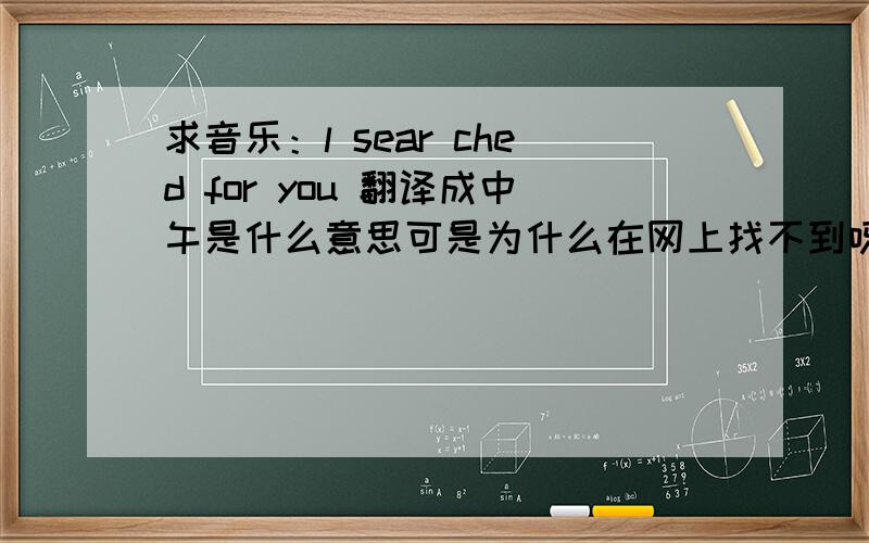 求音乐：l sear ched for you 翻译成中午是什么意思可是为什么在网上找不到呀？？