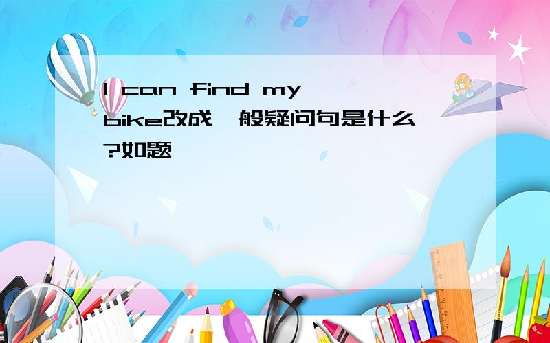 I can find my bike改成一般疑问句是什么?如题