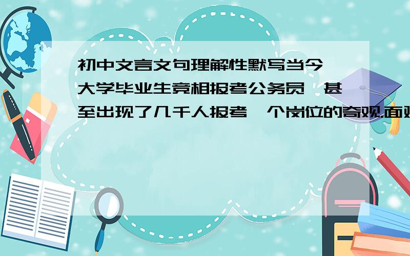 初中文言文句理解性默写当今,大学毕业生竞相报考公务员,甚至出现了几千人报考一个岗位的奇观.面对高位厚禄的诱惑,先贤孟子曾斩钉截铁地说: