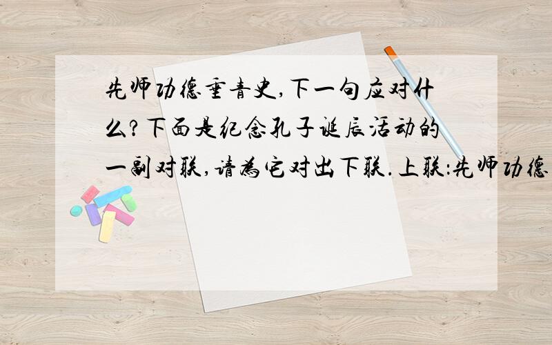 先师功德垂青史,下一句应对什么?下面是纪念孔子诞辰活动的一副对联,请为它对出下联.上联：先师功德垂青史下联______________.