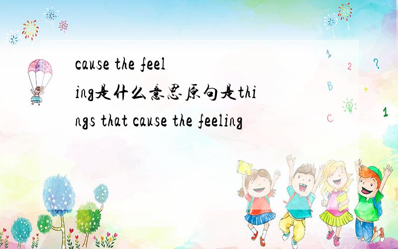 cause the feeling是什么意思原句是things that cause the feeling