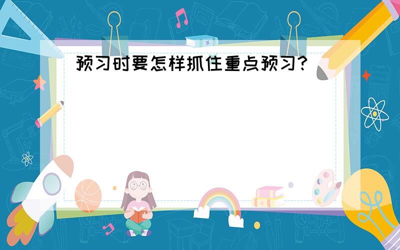 预习时要怎样抓住重点预习?