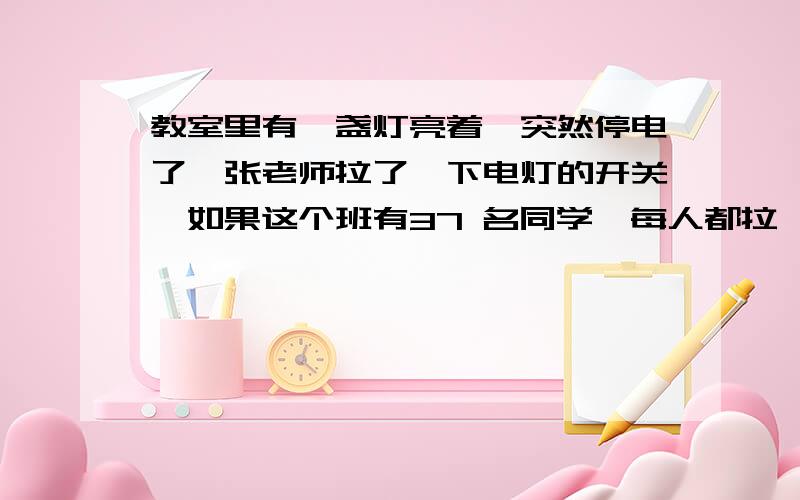 教室里有一盏灯亮着,突然停电了,张老师拉了一下电灯的开关,如果这个班有37 名同学,每人都拉一下教室里有一盏灯亮着,突然停电了,张老师拉了一下电灯的开关,如果这个班有37名同学,每人都