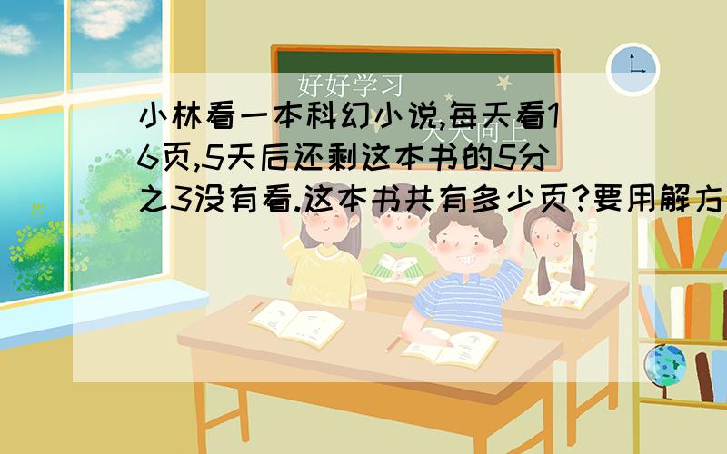 小林看一本科幻小说,每天看16页,5天后还剩这本书的5分之3没有看.这本书共有多少页?要用解方程,我给我会给分的,记得方程哦