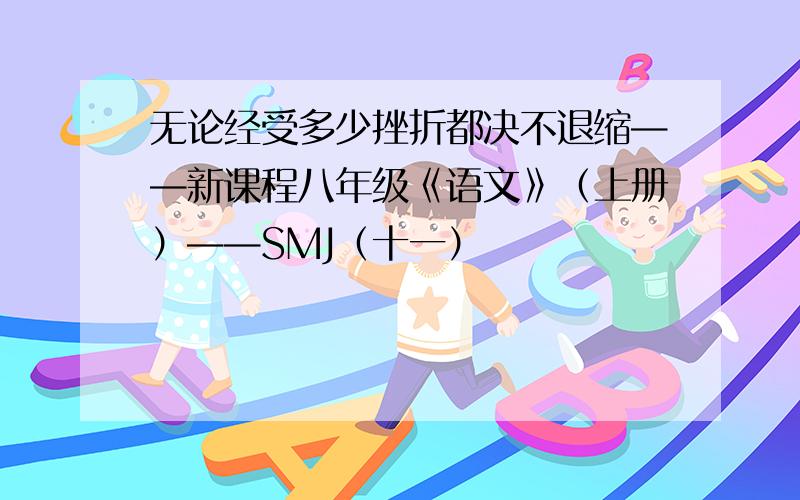 无论经受多少挫折都决不退缩——新课程八年级《语文》（上册）——SMJ（十一）