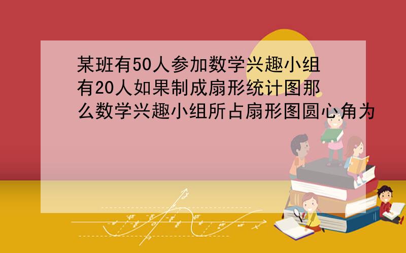 某班有50人参加数学兴趣小组有20人如果制成扇形统计图那么数学兴趣小组所占扇形图圆心角为