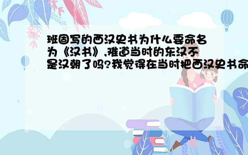 班固写的西汉史书为什么要命名为《汉书》,难道当时的东汉不是汉朝了吗?我觉得在当时把西汉史书命名为《汉书》,似乎有点不吉利啊,毕竟当时也是汉朝啊