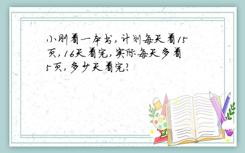 小刚看一本书,计划每天看15页,16天看完,实际每天多看5页,多少天看完?