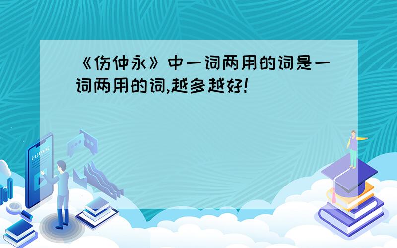 《伤仲永》中一词两用的词是一词两用的词,越多越好!