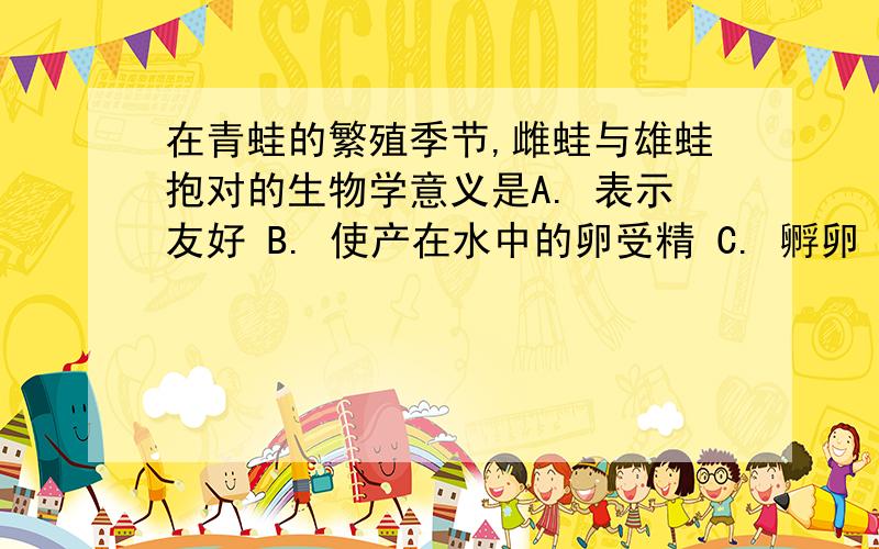 在青蛙的繁殖季节,雌蛙与雄蛙抱对的生物学意义是A. 表示友好 B. 使产在水中的卵受精 C. 孵卵 D. 确定“配偶”